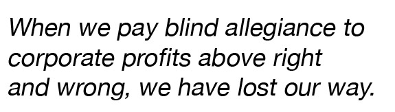 Pull quote: "When we pay blind allegiance to corporate profits above right and wrong, we have lost our way."