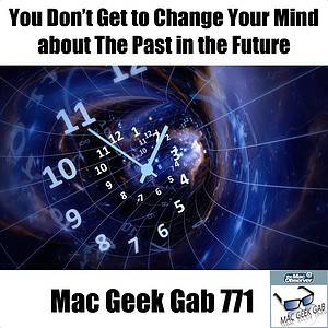 You Don’t Get to Change Your Mind about The Past in the Future – Mac Geek Gab Podcast 771