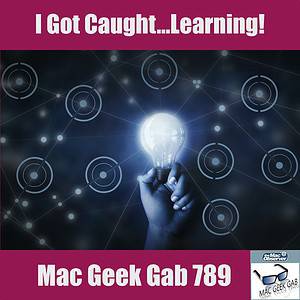 I Got Caught ... Learning! – Mac Geek Gab 789